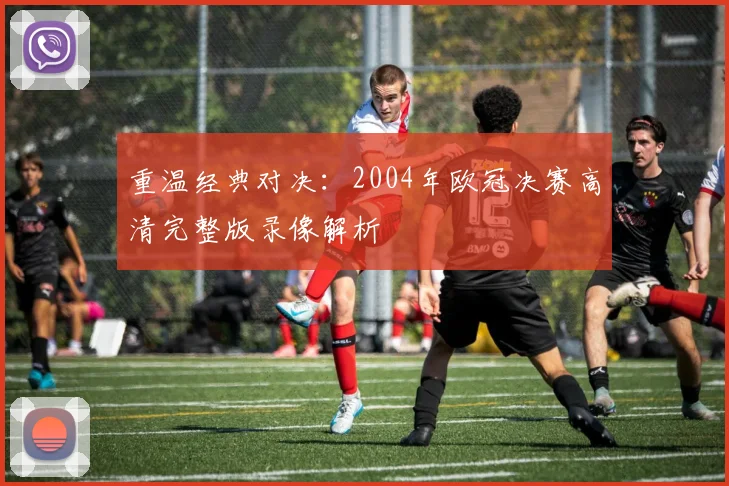 重温经典对决：2004年欧冠决赛高清完整版录像解析