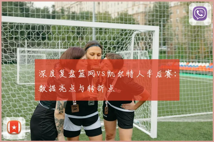 深度复盘篮网vs凯尔特人季后赛：数据亮点与转折点