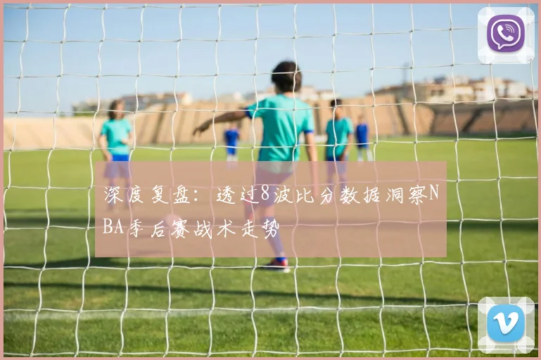 深度复盘：透过8波比分数据洞察NBA季后赛战术走势