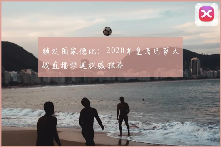 锁定国家德比：2020年皇马巴萨大战直播频道权威推荐