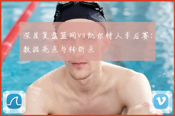 深度复盘篮网vs凯尔特人季后赛：数据亮点与转折点