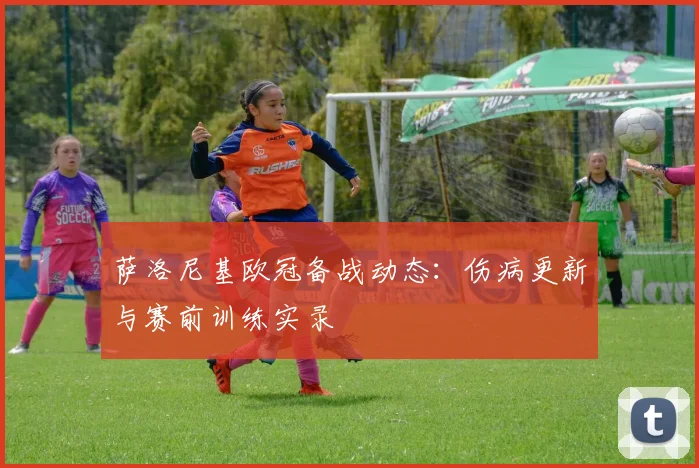 萨洛尼基欧冠备战动态：伤病更新与赛前训练实录