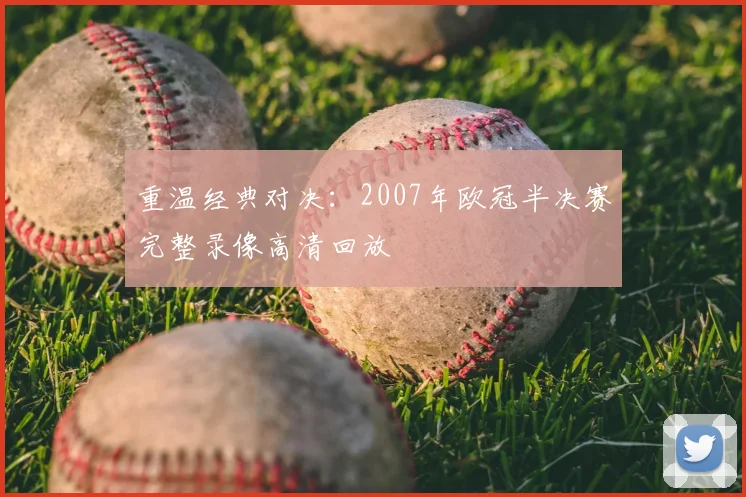 重温经典对决：2007年欧冠半决赛完整录像高清回放