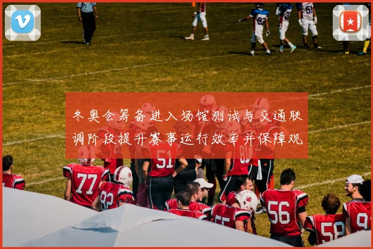 冬奥会筹备进入场馆测试与交通联调阶段提升赛事运行效率并保障观赛体验