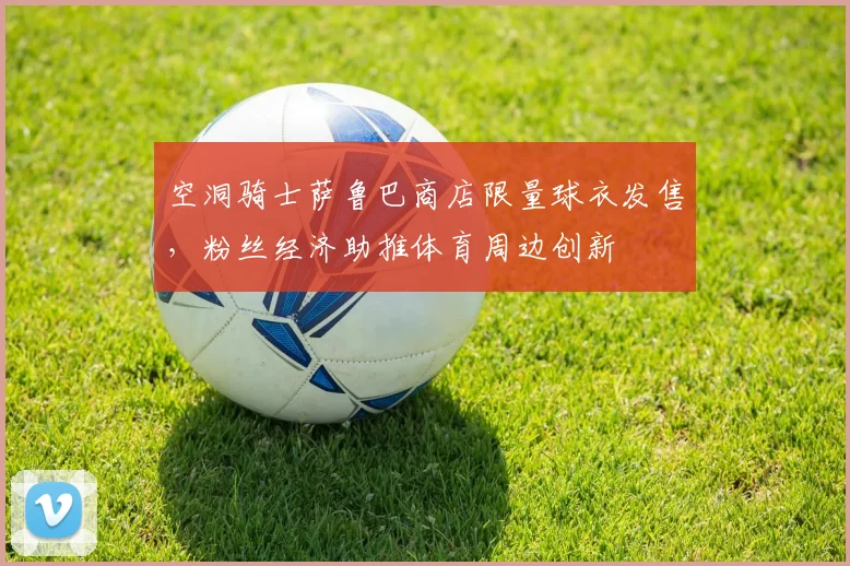 空洞骑士萨鲁巴商店限量球衣发售，粉丝经济助推体育周边创新