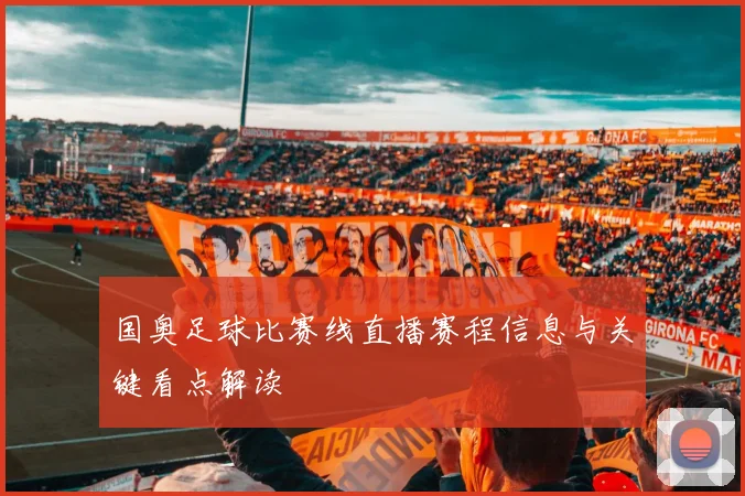 国奥足球比赛线直播赛程信息与关键看点解读