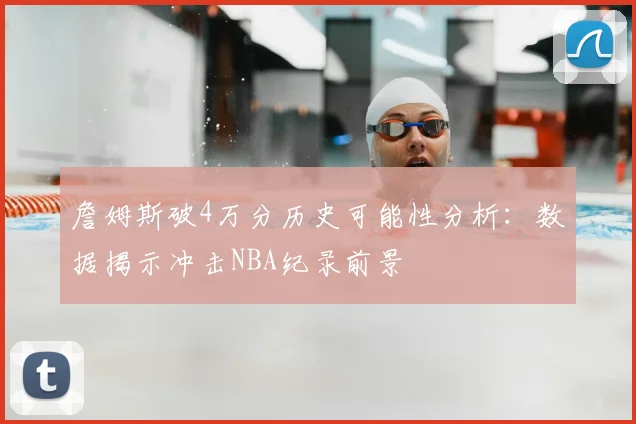 詹姆斯破4万分历史可能性分析：数据揭示冲击NBA纪录前景