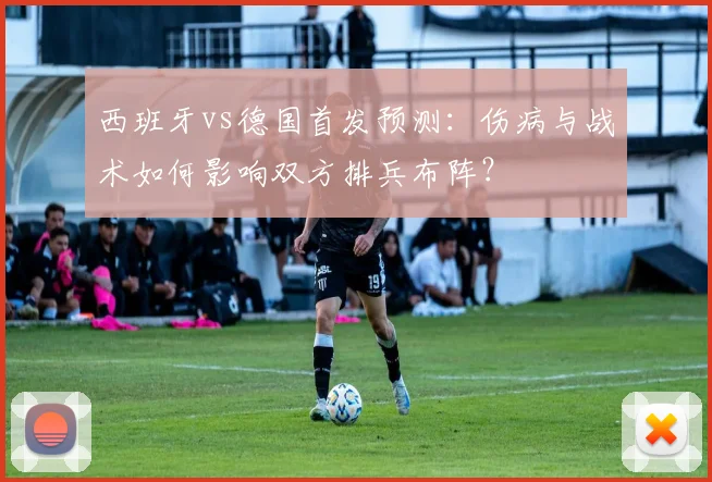 西班牙vs德国首发预测：伤病与战术如何影响双方排兵布阵？