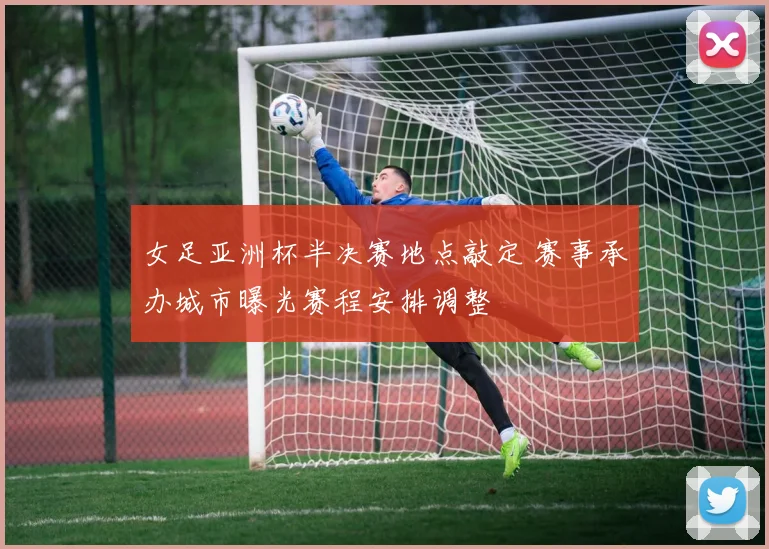 女足亚洲杯半决赛地点敲定 赛事承办城市曝光赛程安排调整