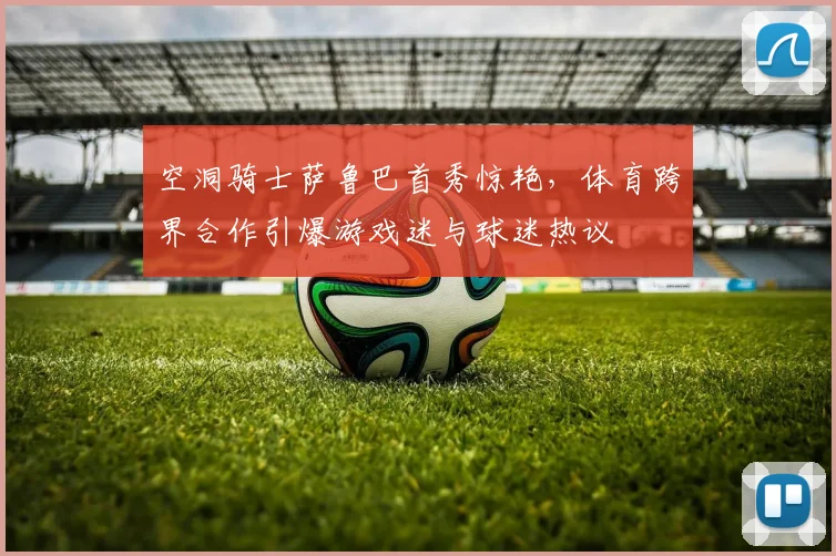 空洞骑士萨鲁巴首秀惊艳，体育跨界合作引爆游戏迷与球迷热议