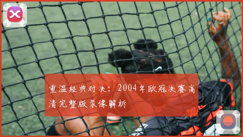 重温经典对决：2004年欧冠决赛高清完整版录像解析
