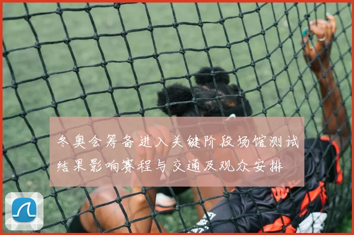 冬奥会筹备进入关键阶段场馆测试结果影响赛程与交通及观众安排