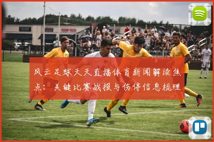 风云足球天天直播体育新闻解读焦点：关键比赛战报与伤停信息梳理