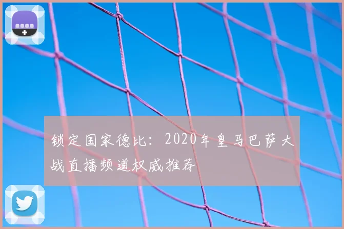 锁定国家德比：2020年皇马巴萨大战直播频道权威推荐