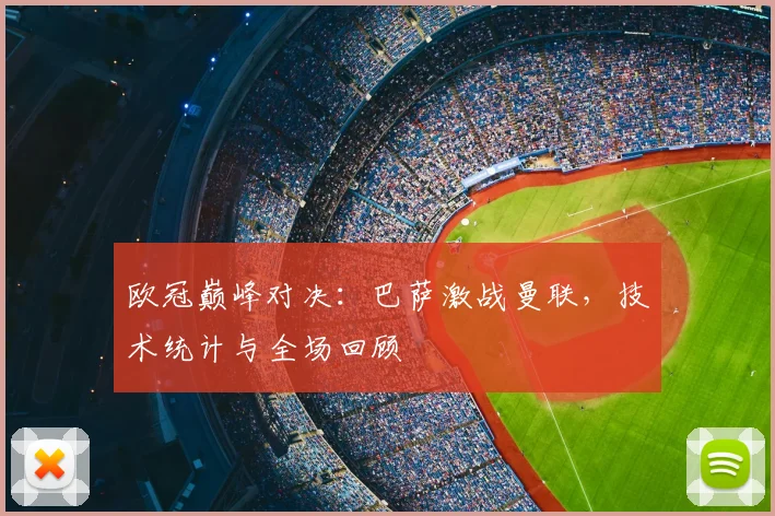 欧冠巅峰对决：巴萨激战曼联，技术统计与全场回顾