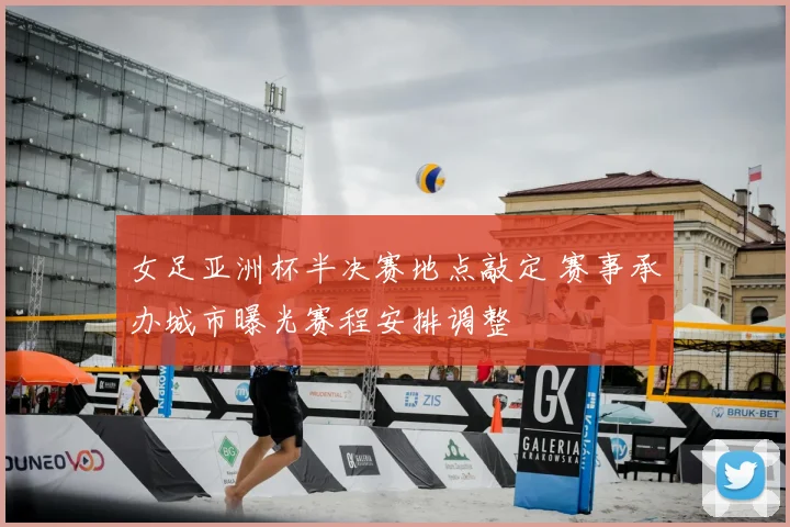 女足亚洲杯半决赛地点敲定 赛事承办城市曝光赛程安排调整