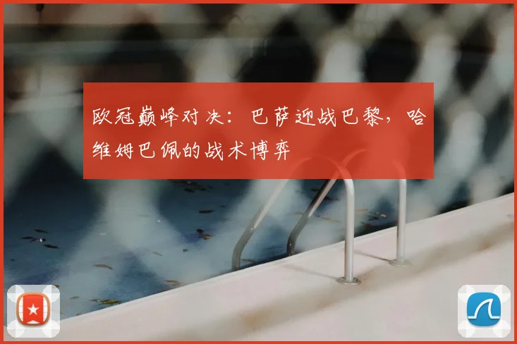 欧冠巅峰对决：巴萨迎战巴黎，哈维姆巴佩的战术博弈