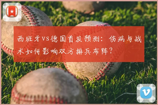 西班牙vs德国首发预测：伤病与战术如何影响双方排兵布阵？