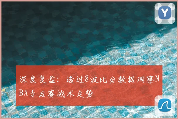 深度复盘：透过8波比分数据洞察NBA季后赛战术走势