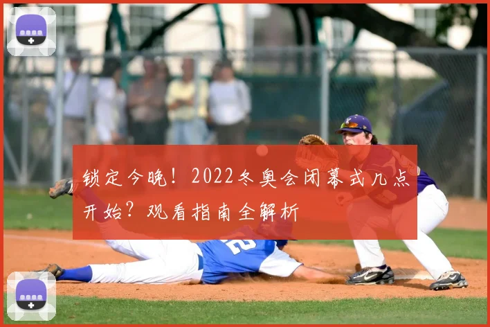 锁定今晚！2022冬奥会闭幕式几点开始？观看指南全解析