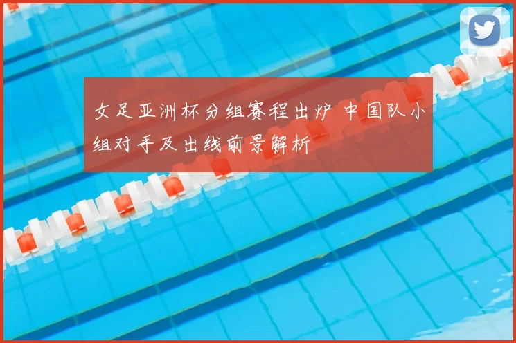 女足亚洲杯分组赛程出炉 中国队小组对手及出线前景解析